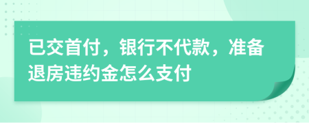 已交首付，银行不代款，准备退房违约金怎么支付