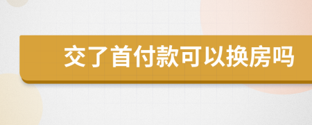 交了首付款可以换房吗