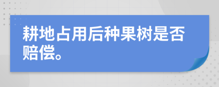 耕地占用后种果树是否赔偿。