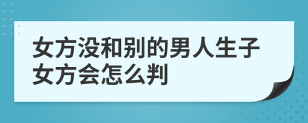 女方没和别的男人生子女方会怎么判