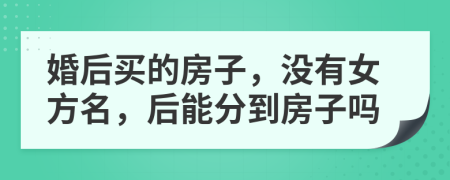 婚后买的房子，没有女方名，后能分到房子吗