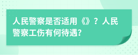 人民警察是否适用《》？人民警察工伤有何待遇？