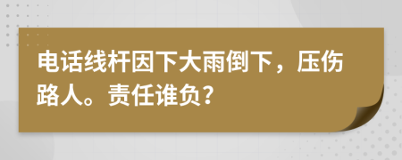 电话线杆因下大雨倒下，压伤路人。责任谁负？