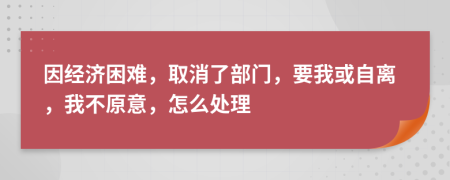 因经济困难，取消了部门，要我或自离，我不原意，怎么处理