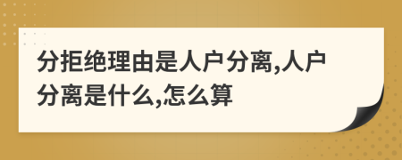 分拒绝理由是人户分离,人户分离是什么,怎么算