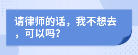 请律师的话，我不想去，可以吗？
