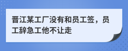 晋江某工厂没有和员工签，员工辞急工他不让走