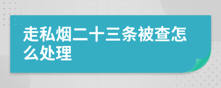 走私烟二十三条被查怎么处理