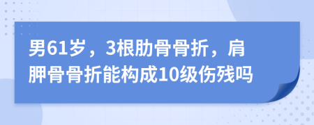 男61岁，3根肋骨骨折，肩胛骨骨折能构成10级伤残吗