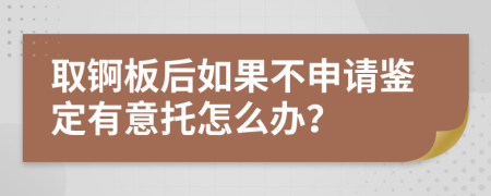 取锕板后如果不申请鉴定有意托怎么办？