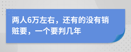 两人6万左右，还有的没有销赃要，一个要判几年