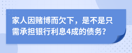 家人因赌博而欠下，是不是只需承担银行利息4成的债务？