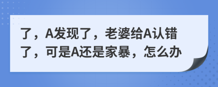 了，A发现了，老婆给A认错了，可是A还是家暴，怎么办