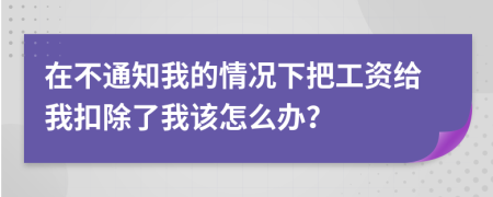 在不通知我的情况下把工资给我扣除了我该怎么办？