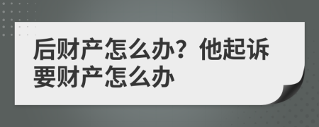 后财产怎么办？他起诉要财产怎么办