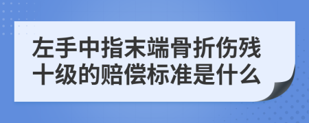 左手中指末端骨折伤残十级的赔偿标准是什么