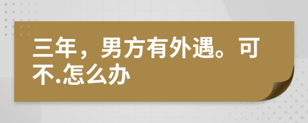 三年，男方有外遇。可不.怎么办