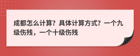 成都怎么计算？具体计算方式？一个九级伤残，一个十级伤残