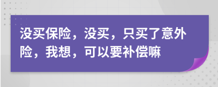 没买保险，没买，只买了意外险，我想，可以要补偿嘛