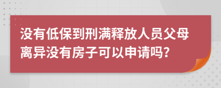 没有低保到刑满释放人员父母离异没有房子可以申请吗？