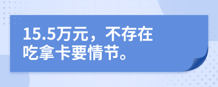 15.5万元，不存在吃拿卡要情节。