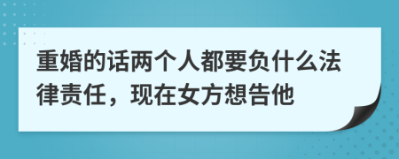 重婚的话两个人都要负什么法律责任，现在女方想告他