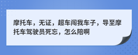 摩托车，无证，超车闯我车子，导至摩托车驾驶员死忘，怎么陪啊