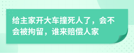 给主家开大车撞死人了，会不会被拘留，谁来赔偿人家
