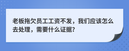 老板拖欠员工工资不发，我们应该怎么去处理，需要什么证据？