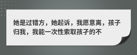 她是过错方，她起诉，我愿意离，孩子归我，我能一次性索取孩孑的不