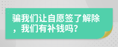 骗我们让自愿签了解除，我们有补钱吗？