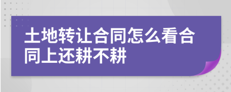 土地转让合同怎么看合同上还耕不耕