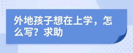 外地孩子想在上学，怎么写？求助