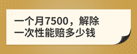 一个月7500，解除一次性能赔多少钱