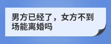 男方已经了，女方不到场能离婚吗