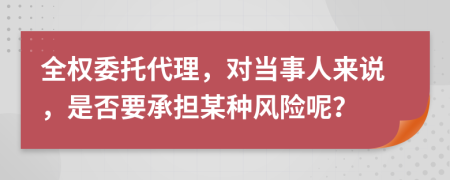 全权委托代理，对当事人来说，是否要承担某种风险呢？