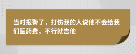 当时报警了，打伤我的人说他不会给我们医药费，不行就告他