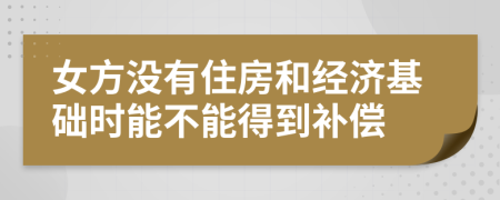 女方没有住房和经济基础时能不能得到补偿