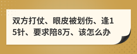 双方打仗、眼皮被划伤、逢15针、要求陪8万、该怎么办