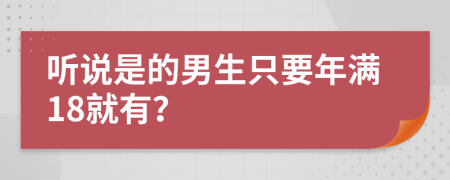 听说是的男生只要年满18就有？