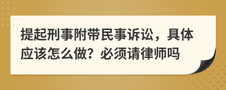 提起刑事附带民事诉讼，具体应该怎么做？必须请律师吗