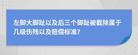 左脚大脚趾以及后三个脚趾被截除属于几级伤残以及赔偿标准？