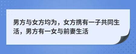 男方与女方均为，女方携有一子共同生活，男方有一女与前妻生活