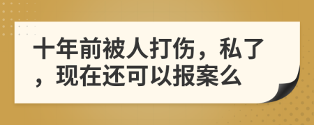 十年前被人打伤，私了，现在还可以报案么