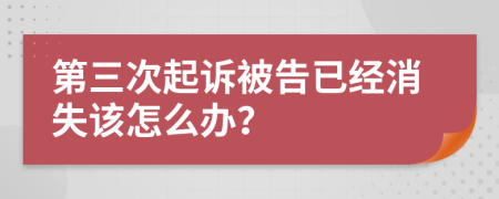 第三次起诉被告已经消失该怎么办？