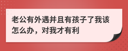 老公有外遇并且有孩子了我该怎么办，对我才有利