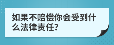 如果不赔偿你会受到什么法律责任？