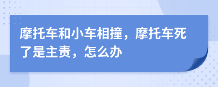 摩托车和小车相撞，摩托车死了是主责，怎么办