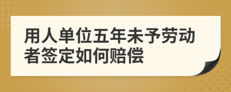 用人单位五年未予劳动者签定如何赔偿