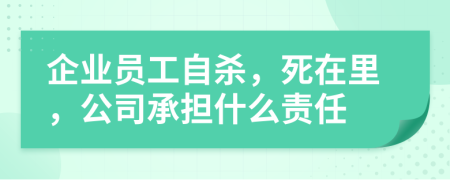 企业员工自杀，死在里，公司承担什么责任